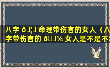 八字 🦁 命理带伤官的女人（八字带伤官的 🐼 女人是不是不幸福）